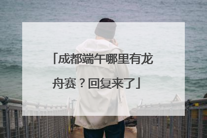 成都端午哪里有龙舟赛？回复来了