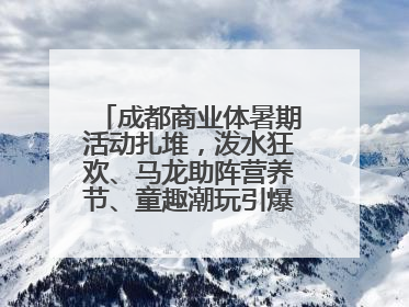 成都商业体暑期活动扎堆，泼水狂欢、马龙助阵营养节、童趣潮玩引爆消费新场景