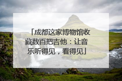 成都这家博物馆收藏数百把吉他：让音乐听得见，看得见
