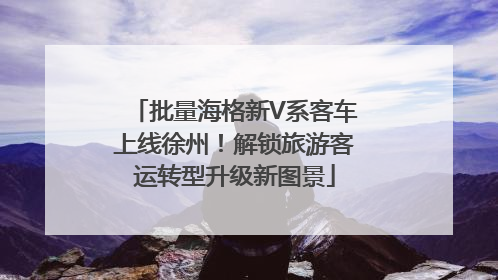 批量海格新V系客车上线徐州！解锁旅游客运转型升级新图景