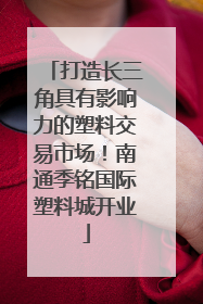 打造长三角具有影响力的塑料交易市场！南通季铭国际塑料城开业