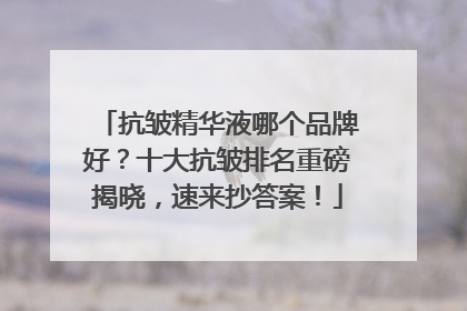 抗皱精华液哪个品牌好？十大抗皱排名重磅揭晓，速来抄答案！