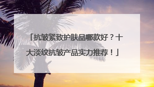抗皱紧致护肤品哪款好？十大淡纹抗皱产品实力推荐！