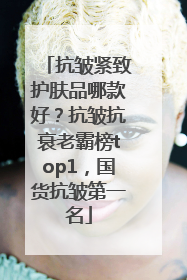 抗皱紧致护肤品哪款好？抗皱抗衰老霸榜top1，国货抗皱第一名