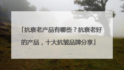 抗衰老产品有哪些？抗衰老好的产品，十大抗皱品牌分享
