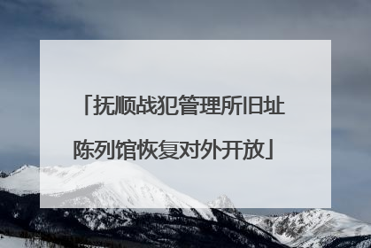 抚顺战犯管理所旧址陈列馆恢复对外开放