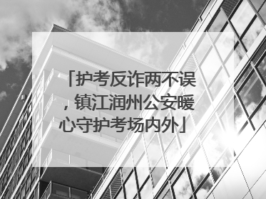 护考反诈两不误，镇江润州公安暖心守护考场内外