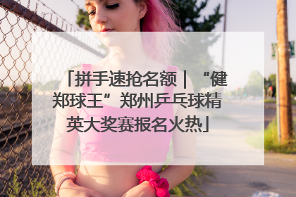 拼手速抢名额｜“健郑球王”郑州乒乓球精英大奖赛报名火热