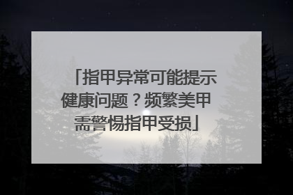 指甲异常可能提示健康问题？频繁美甲需警惕指甲受损
