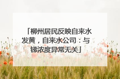 柳州居民反映自来水发黄，自来水公司：与锑浓度异常无关