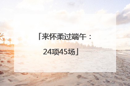 来怀柔过端午：24项45场