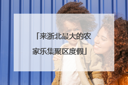 来浙北最大的农家乐集聚区度假