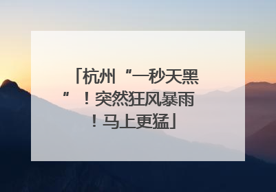 杭州“一秒天黑”！突然狂风暴雨！马上更猛