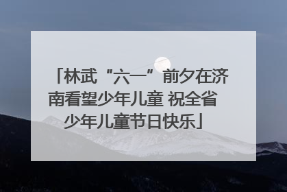 林武“六一”前夕在济南看望少年儿童 祝全省少年儿童节日快乐