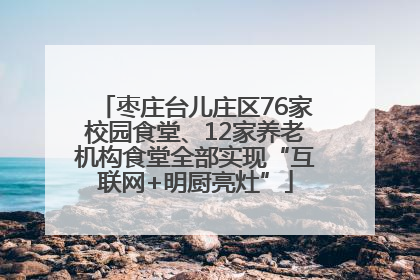 枣庄台儿庄区76家校园食堂、12家养老机构食堂全部实现“互联网+明厨亮灶”