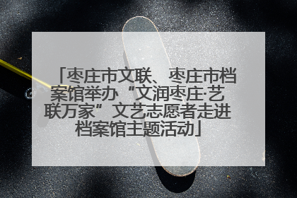 枣庄市文联、枣庄市档案馆举办“文润枣庄·艺联万家”文艺志愿者走进档案馆主题活动