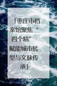 枣庄市档案馆聚焦“四个精” 赋能城市转型与文脉传承