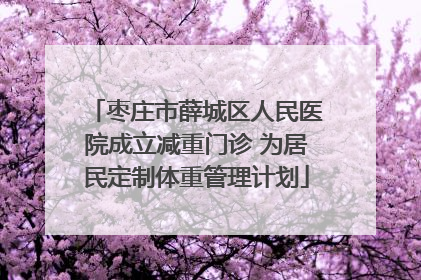 枣庄市薛城区人民医院成立减重门诊 为居民定制体重管理计划