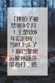 摔拍子被禁赛3个月！王楚钦6年后回应：当时上头了！称巴黎奥运被孙颖莎带着打，搭档8年“一个眼神就能懂”