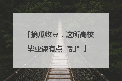 摘瓜收豆，这所高校毕业课有点“甜”