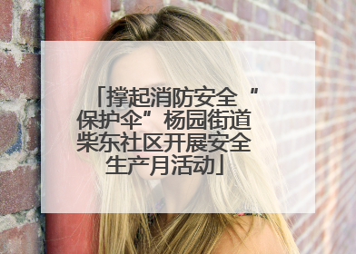 撑起消防安全“保护伞”杨园街道柴东社区开展安全生产月活动