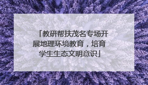 教研帮扶茂名专场开展地理环境教育，培育学生生态文明意识