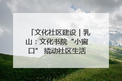 文化社区建设｜乳山：文化书院“小窗口” 撬动社区生活“大幸福”