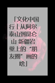 文化中国行丨从阿尔泰山到昆仑山 新疆岩壁上的“朋友圈”画的啥