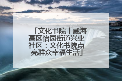 文化书院丨威海高区怡园街道兴业社区：文化书院点亮群众幸福生活