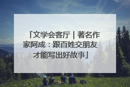 文学会客厅｜著名作家阿成：跟百姓交朋友才能写出好故事