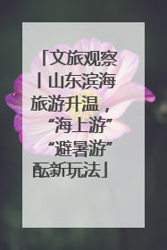 文旅观察丨山东滨海旅游升温，“海上游”“避暑游”酝新玩法