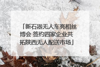 新石器无人车亮相丝博会 签约四家企业共拓陕西无人配送市场