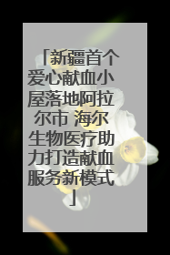 新疆首个爱心献血小屋落地阿拉尔市 海尔生物医疗助力打造献血服务新模式