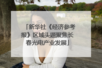 新华社《经济参考报》区域头题聚焦长春光电产业发展