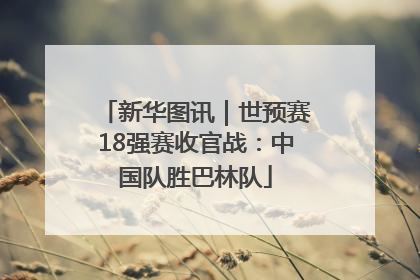 新华图讯｜世预赛18强赛收官战：中国队胜巴林队
