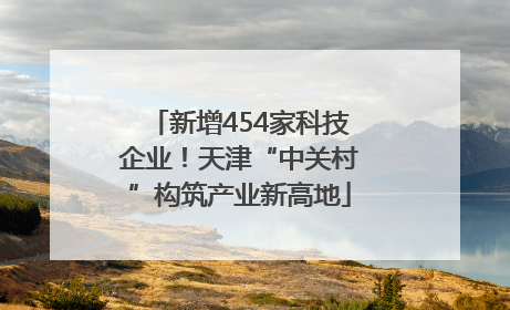 新增454家科技企业！天津“中关村”构筑产业新高地