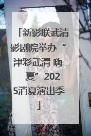 新影联武清影剧院举办“津彩武清 嗨一夏”2025消夏演出季