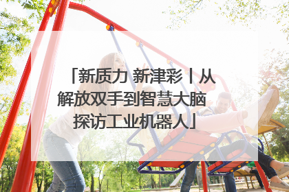 新质力 新津彩丨从解放双手到智慧大脑 探访工业机器人