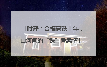 时评：合福高铁十年，山河间的“铁”骨柔情