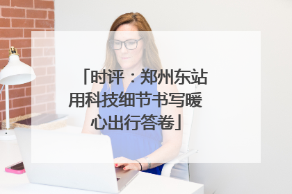 时评：郑州东站用科技细节书写暖心出行答卷