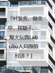 时装秀、做美甲、接睫毛……爆火玩偶Labubu入局颜值经济？