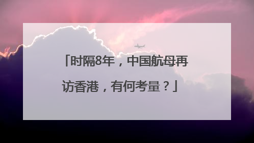 时隔8年，中国航母再访香港，有何考量？