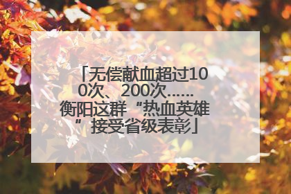 无偿献血超过100次、200次……衡阳这群“热血英雄”接受省级表彰