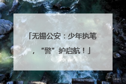无锡公安：少年执笔，“警”护启航！