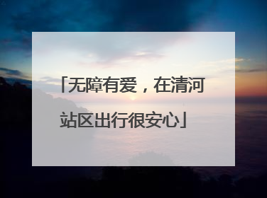 无障有爱，在清河站区出行很安心
