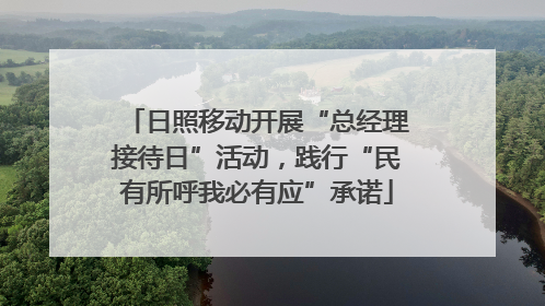 日照移动开展“总经理接待日”活动，践行“民有所呼我必有应”承诺