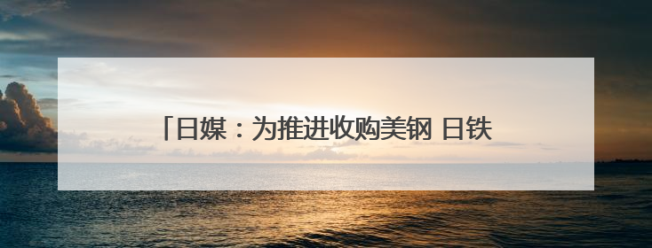日媒：为推进收购美钢 日铁考虑给予美政府“黄金股”
