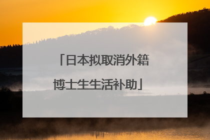 日本拟取消外籍博士生生活补助