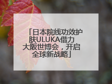 日本院线功效护肤ULUKA借力大阪世博会，开启全球新战略
