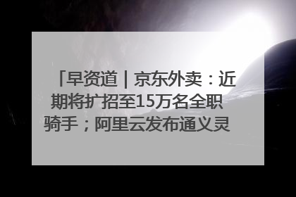 早资道｜京东外卖：近期将扩招至15万名全职骑手；阿里云发布通义灵码AI IDE
